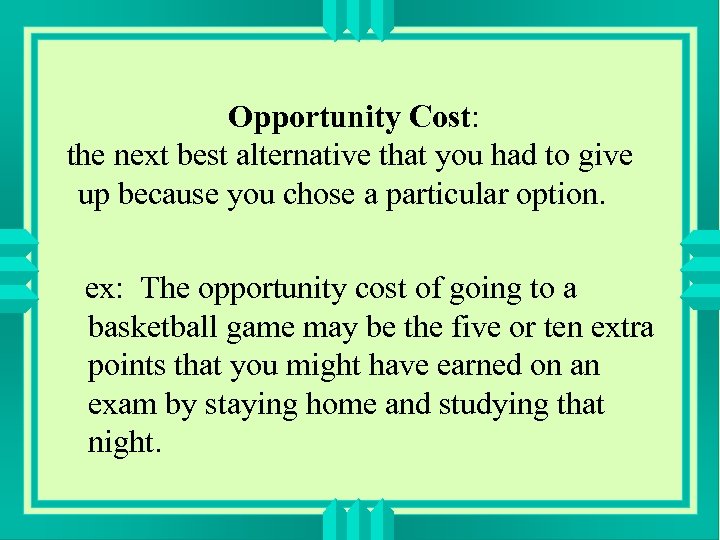 Opportunity Cost: the next best alternative that you had to give up because you