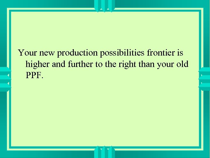 Your new production possibilities frontier is higher and further to the right than your