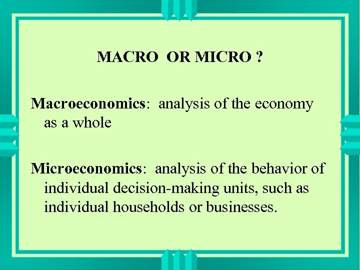 MACRO OR MICRO ? Macroeconomics: analysis of the economy as a whole Microeconomics: analysis