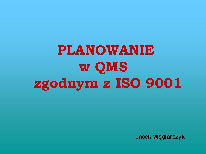 PLANOWANIE w QMS zgodnym z ISO 9001 Jacek Węglarczyk 
