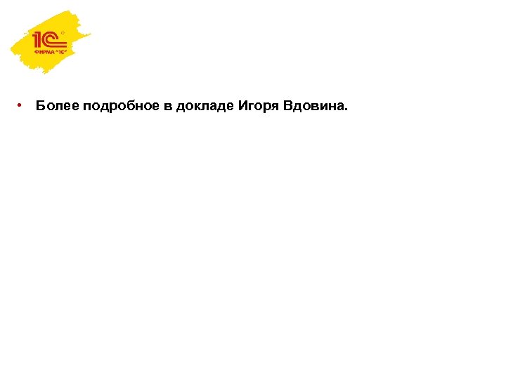  • Более подробное в докладе Игоря Вдовина. 