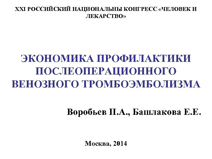 XXI РОССИЙСКИЙ НАЦИОНАЛЬНЫ КОНГРЕСС «ЧЕЛОВЕК И ЛЕКАРСТВО» ЭКОНОМИКА ПРОФИЛАКТИКИ ПОСЛЕОПЕРАЦИОННОГО ВЕНОЗНОГО ТРОМБОЭМБОЛИЗМА Воробьев П.