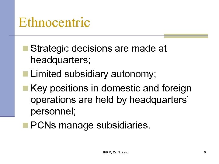 Ethnocentric n Strategic decisions are made at headquarters; n Limited subsidiary autonomy; n Key