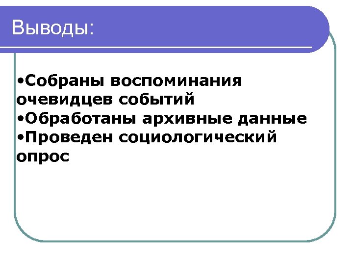 Выводы: • Собраны воспоминания очевидцев событий • Обработаны архивные данные • Проведен социологический опрос
