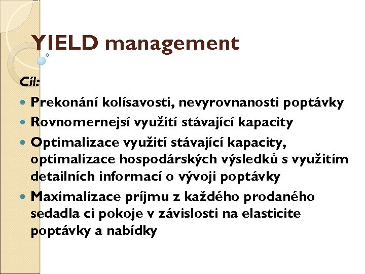 YIELD management Cíl: Překonání kolísavosti, nevyrovnanosti poptávky Rovnoměrnější využití stávající kapacity Optimalizace využití stávající