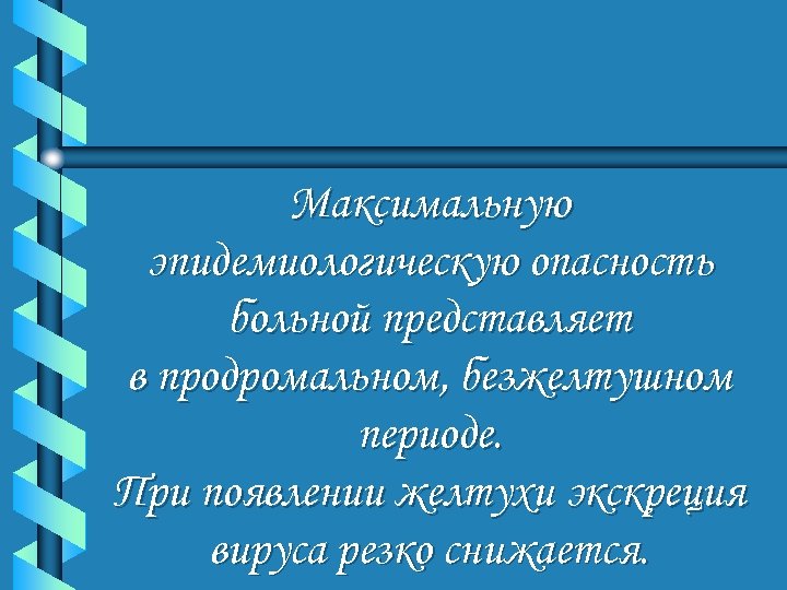 Максимальную эпидемиологическую опасность больной представляет в продромальном, безжелтушном периоде. При появлении желтухи экскреция вируса