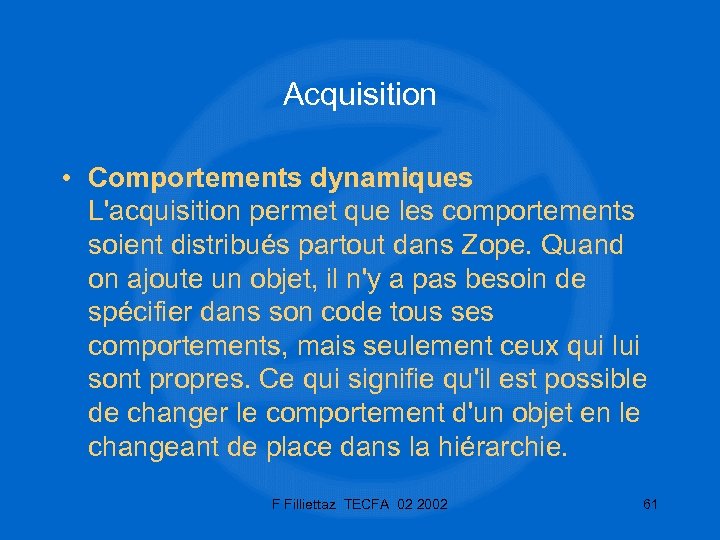 Acquisition • Comportements dynamiques L'acquisition permet que les comportements soient distribués partout dans Zope.