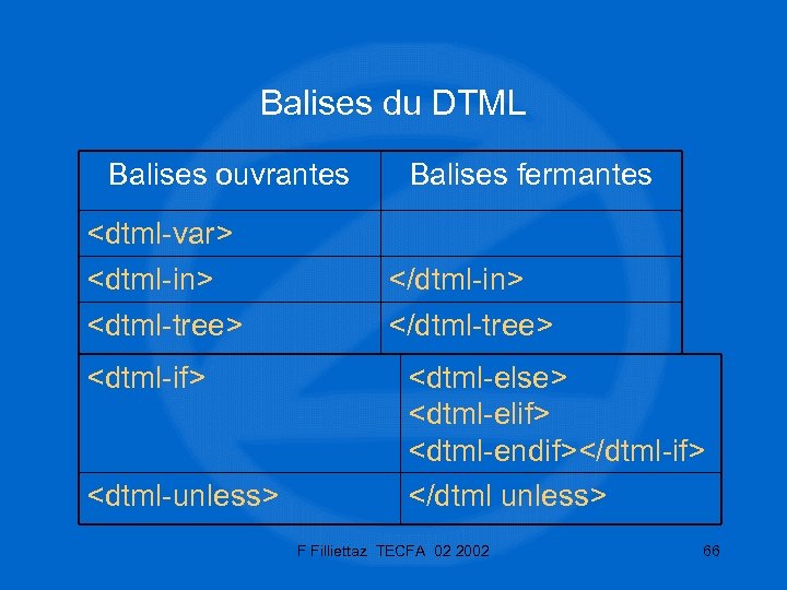 Balises du DTML Balises ouvrantes Balises fermantes <dtml-var> <dtml-in> </dtml-in> <dtml-tree> </dtml-tree> <dtml-if> <dtml-unless>