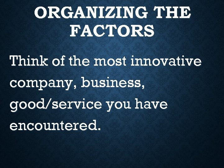 ORGANIZING THE FACTORS Think of the most innovative company, business, good/service you have encountered.