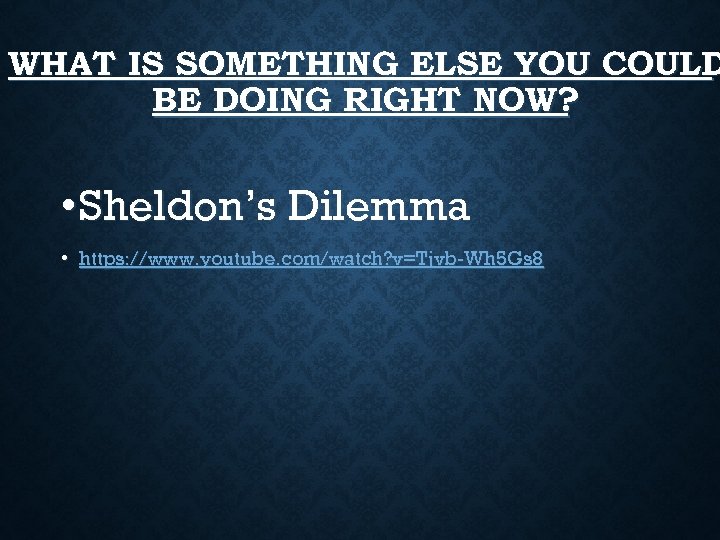 WHAT IS SOMETHING ELSE YOU COULD BE DOING RIGHT NOW? • Sheldon’s Dilemma •
