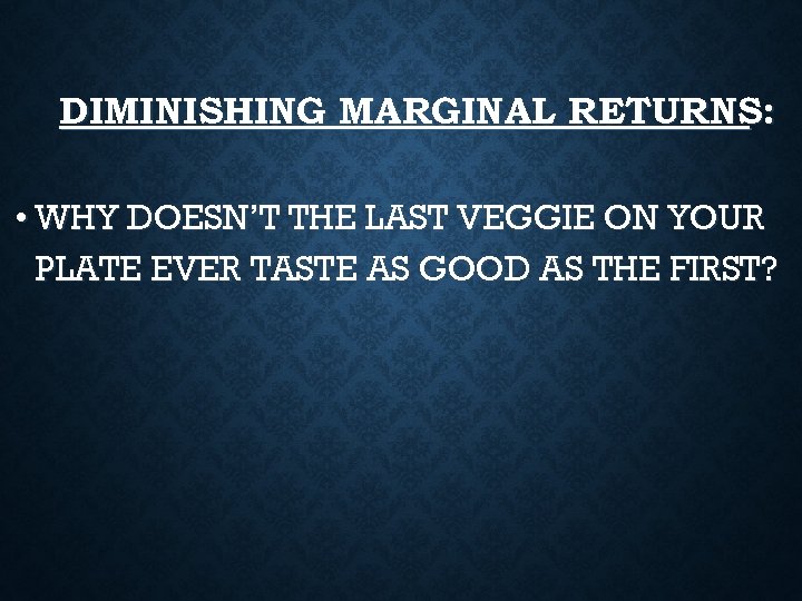 DIMINISHING MARGINAL RETURNS: • WHY DOESN’T THE LAST VEGGIE ON YOUR PLATE EVER TASTE
