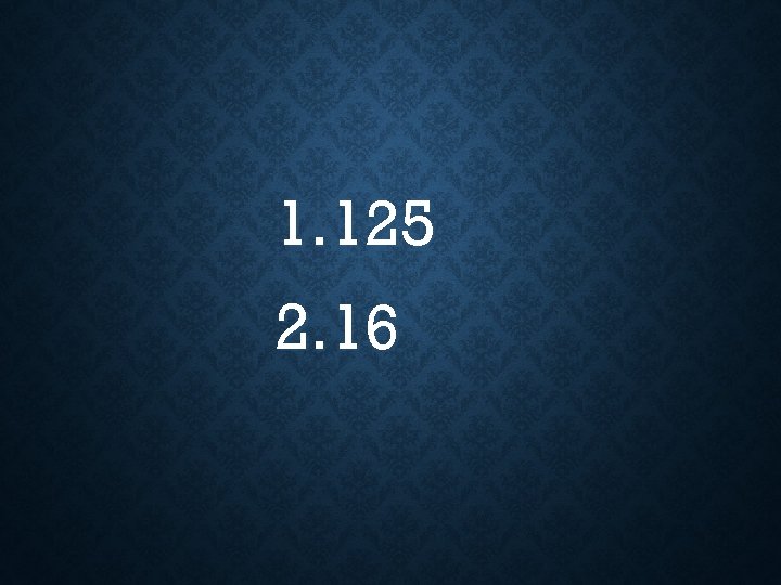 1. 125 2. 16 