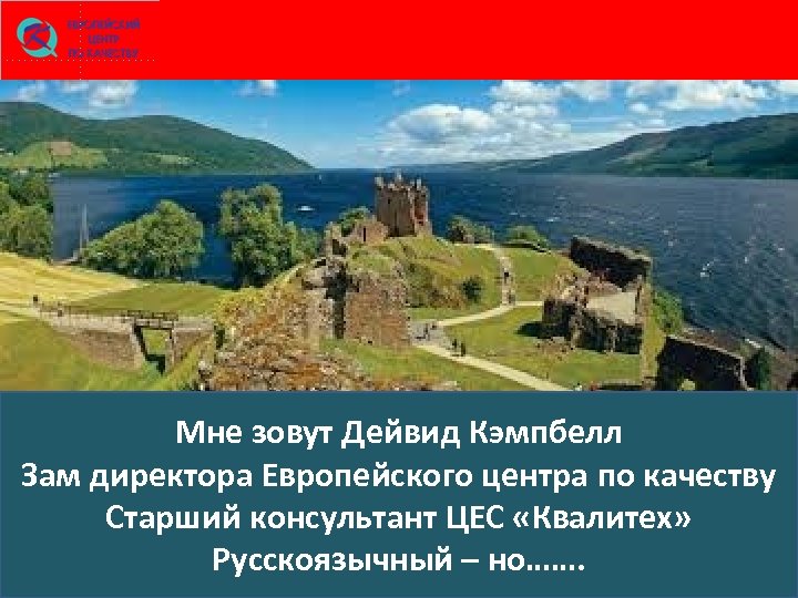 Мне зовут Дейвид Кэмпбелл Зам директора Европейского центра по качеству Старший консультант ЦЕС «Квалитех»