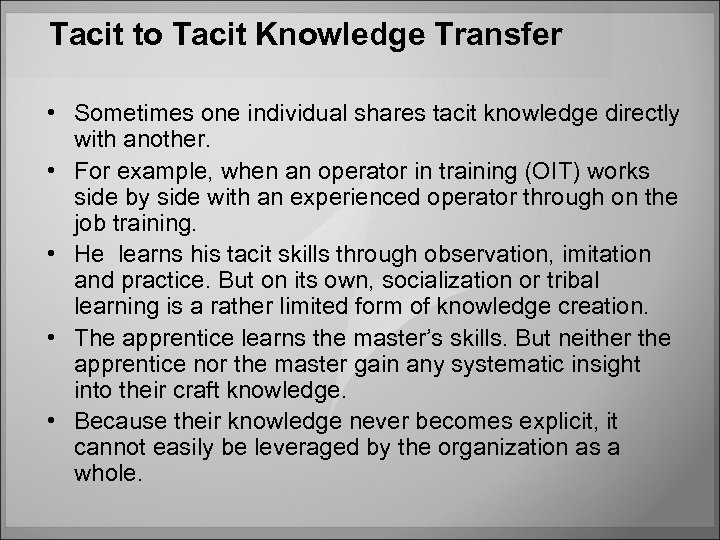 Tacit to Tacit Knowledge Transfer • Sometimes one individual shares tacit knowledge directly with