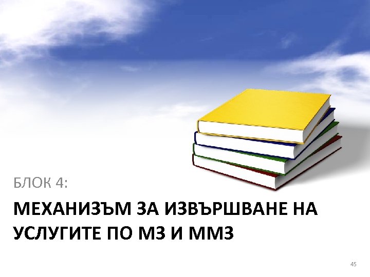 БЛОК 4: МЕХАНИЗЪМ ЗА ИЗВЪРШВАНЕ НА УСЛУГИТЕ ПО МЗ И ММЗ 45 