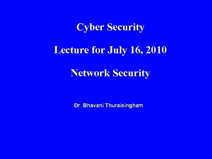 Cyber Security Lecture for July 16, 2010 Network Security Dr. Bhavani Thuraisingham 