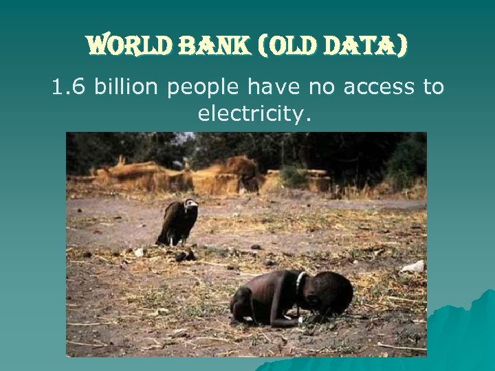 world bank (old data) 1. 6 billion people have no access to electricity. 