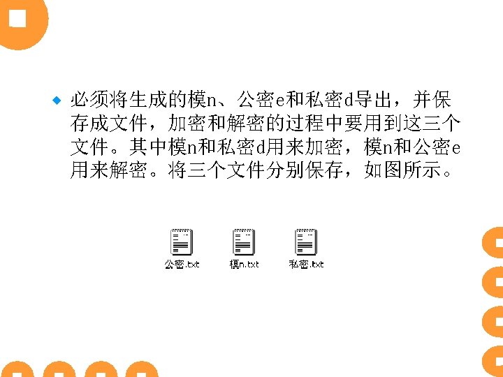 ® 必须将生成的模n、公密e和私密d导出，并保 存成文件，加密和解密的过程中要用到这三个 文件。其中模n和私密d用来加密，模n和公密e 用来解密。将三个文件分别保存，如图所示。 