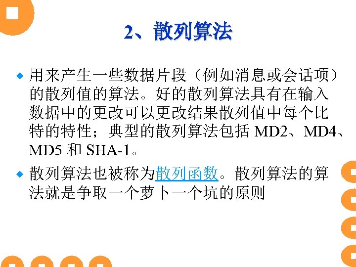 2、散列算法 ® 用来产生一些数据片段（例如消息或会话项） 的散列值的算法。好的散列算法具有在输入 数据中的更改可以更改结果散列值中每个比 特的特性；典型的散列算法包括 MD 2、MD 4、 MD 5 和 SHA-1。 ®