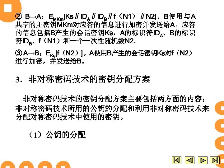 ② B→A：EMKm[Ks∥IDA∥IDB∥f（N 1）∥N 2]。B使用与A 共享的主密钥MKm对应答的信息进行加密并发送给A。应答 的信息包括B产生的会话密钥Ks，A的标识符IDA、B的标识 符IDB、f（N 1）和一个一次性随机数N 2。 ③ A→B：EKs[f（N 2）]。A使用B产生的会话密钥Ks对f（N 2） 进行加密，并发送给B。