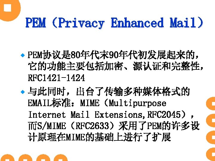 PEM（Privacy Enhanced Mail） PEM协议是 80年代末 90年代初发展起来的， 它的功能主要包括加密、源认证和完整性， RFC 1421 -1424 ® 与此同时，出台了传输多种媒体格式的 EMAIL标准：MIME（Multipurpose Internet