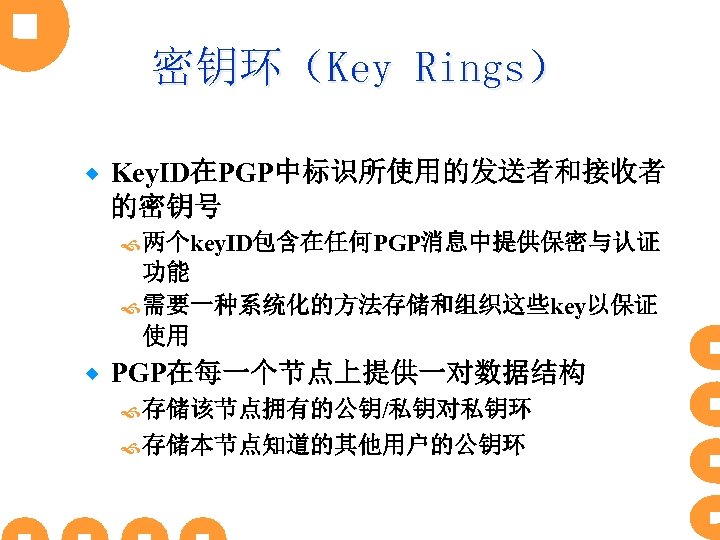 密钥环（Key Rings） ® Key. ID在PGP中标识所使用的发送者和接收者 的密钥号 两个key. ID包含在任何PGP消息中提供保密与认证 功能 需要一种系统化的方法存储和组织这些key以保证 使用 ® PGP在每一个节点上提供一对数据结构 存储该节点拥有的公钥/私钥对私钥环