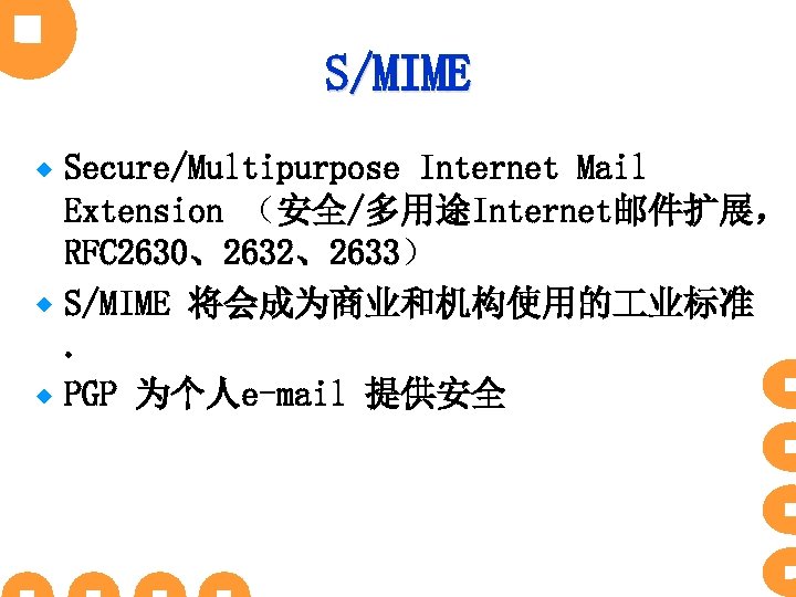 S/MIME Secure/Multipurpose Internet Mail Extension （安全/多用途Internet邮件扩展， RFC 2630、2632、2633） ® S/MIME 将会成为商业和机构使用的 业标准. ® PGP