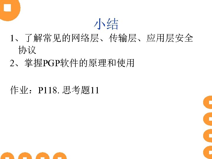 小结 1、了解常见的网络层、传输层、应用层安全 协议 2、掌握PGP软件的原理和使用 作业：P 118. 思考题 11 
