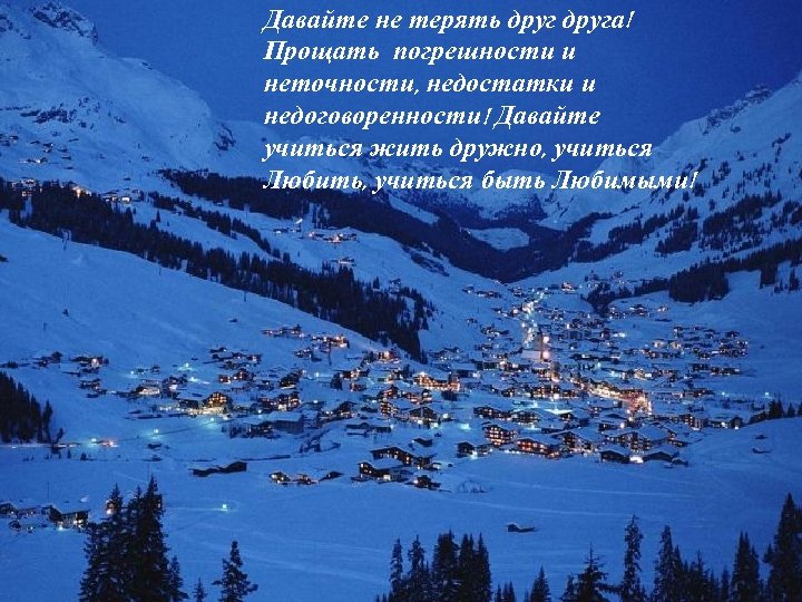 Давайте не терять друга! Прощать погрешности и неточности, недостатки и недоговоренности! Давайте учиться жить