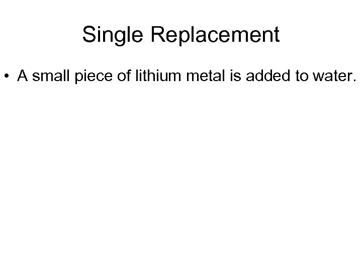 Single Replacement • A small piece of lithium metal is added to water. 