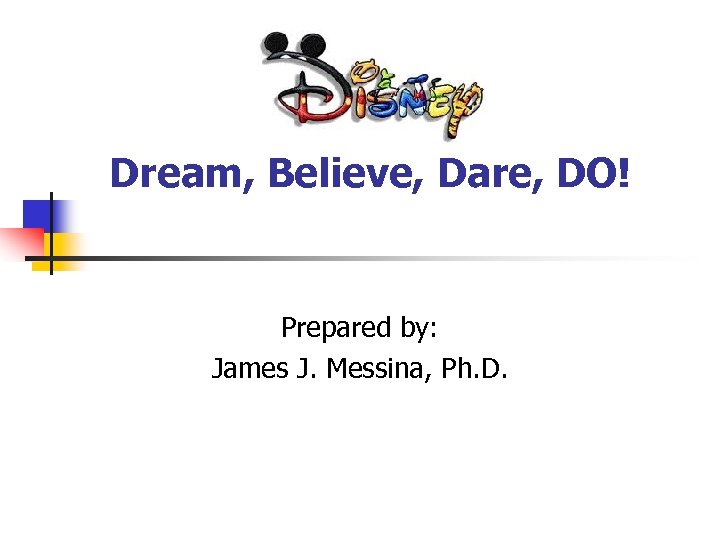 Dream, Believe, Dare, DO! Prepared by: James J. Messina, Ph. D. 