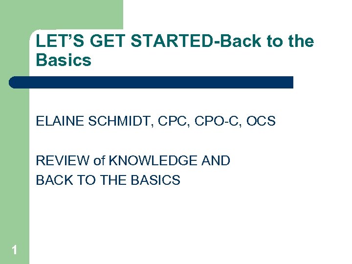 LET’S GET STARTED-Back to the Basics ELAINE SCHMIDT, CPC, CPO-C, OCS REVIEW of KNOWLEDGE