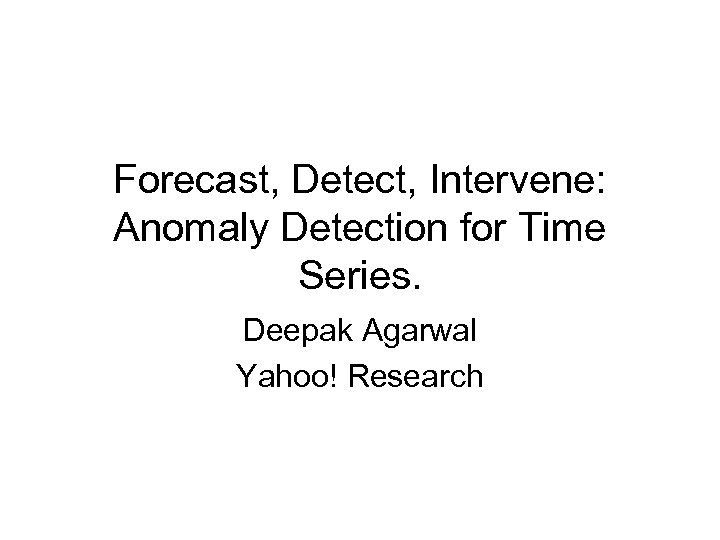 Forecast, Detect, Intervene: Anomaly Detection for Time Series. Deepak Agarwal Yahoo! Research 