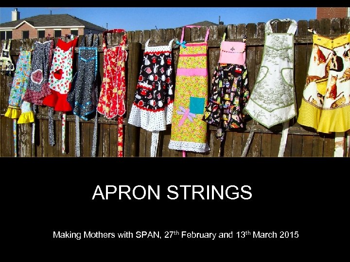 APRON STRINGS Making Mothers with SPAN, 27 th February and 13 th March 2015