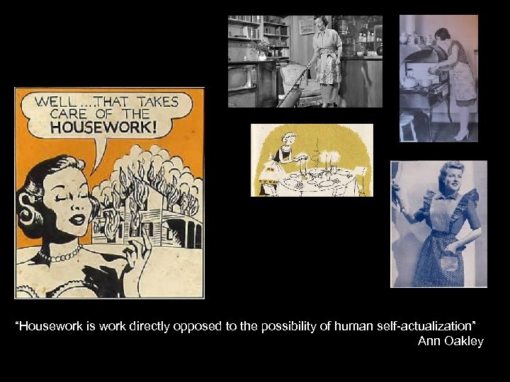 “Housework is work directly opposed to the possibility of human self-actualization” Ann Oakley 