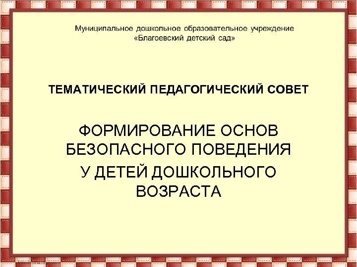 ТЕМАТИЧЕСКИЙ ПЕДАГОГИЧЕСКИЙ СОВЕТ ФОРМИРОВАНИЕ ОСНОВ БЕЗОПАСНОГО ПОВЕДЕНИЯ У ДЕТЕЙ ДОШКОЛЬНОГО ВОЗРАСТА 
