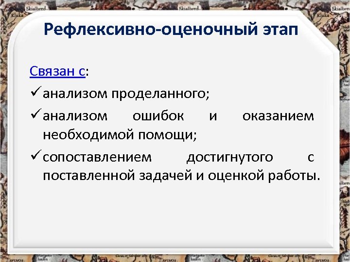 Рефлексивно-оценочный этап Связан с: ü анализом проделанного; ü анализом ошибок и оказанием необходимой помощи;