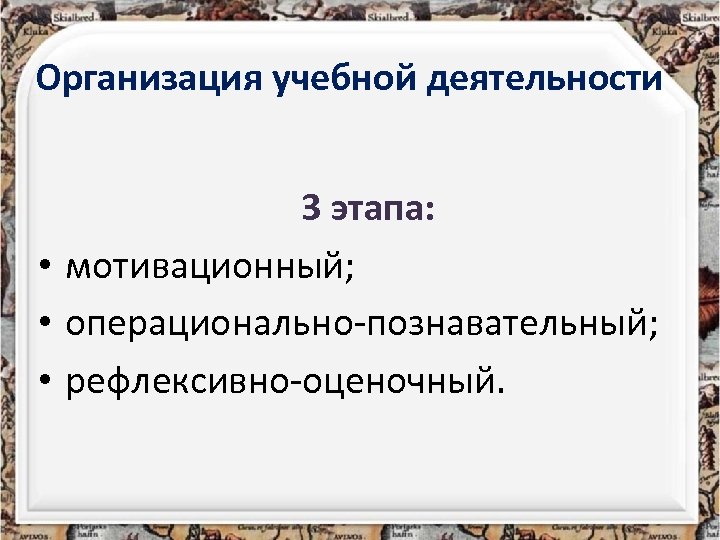 Организация учебной деятельности 3 этапа: • мотивационный; • операционально-познавательный; • рефлексивно-оценочный. 
