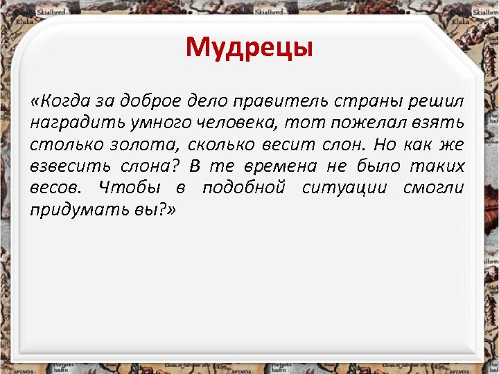 Мудрецы «Когда за доброе дело правитель страны решил наградить умного человека, тот пожелал взять