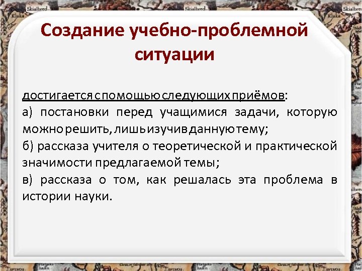 Создание учебно-проблемной ситуации достигается с помощью следующих приёмов: а) постановки перед учащимися задачи, которую