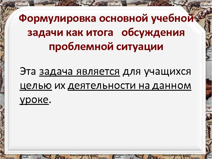 Формулировка основной учебной задачи как итога обсуждения проблемной ситуации Эта задача является для учащихся