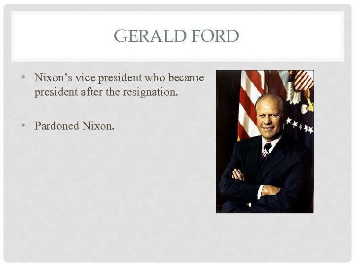 GERALD FORD • Nixon’s vice president who became president after the resignation. • Pardoned