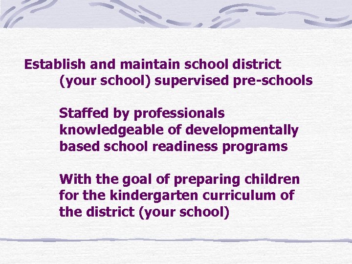 Establish and maintain school district (your school) supervised pre-schools Staffed by professionals knowledgeable of