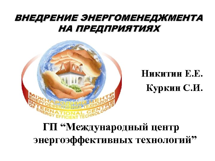 ВНЕДРЕНИЕ ЭНЕРГОМЕНЕДЖМЕНТА НА ПРЕДПРИЯТИЯХ Никитин Е. Е. Куркин С. И. ГП “Международный центр энергоэффективных