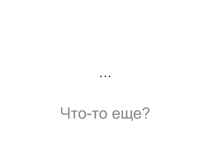 … Что-то еще? 