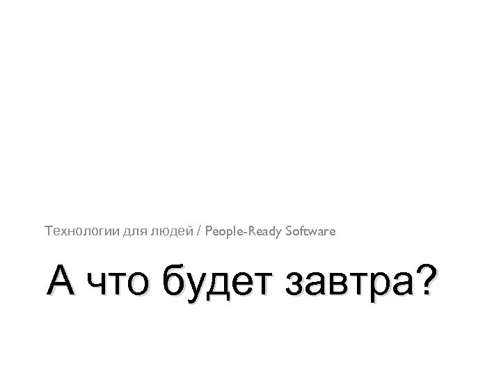 Технологии для людей / People-Ready Software А что будет завтра? 