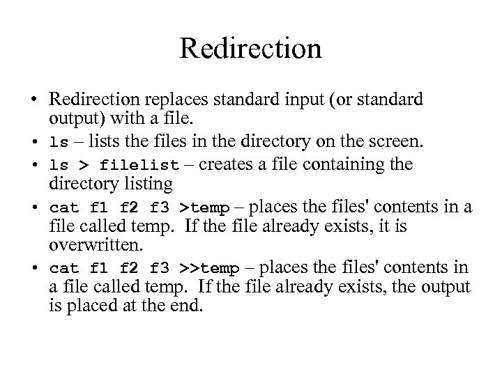 Redirection • Redirection replaces standard input (or standard output) with a file. • ls