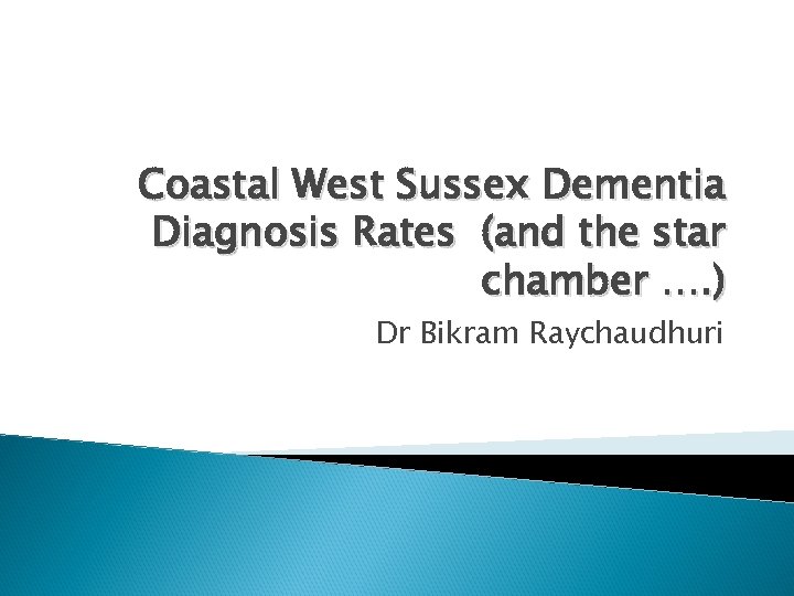 Coastal West Sussex Dementia Diagnosis Rates (and the star chamber …. ) Dr Bikram