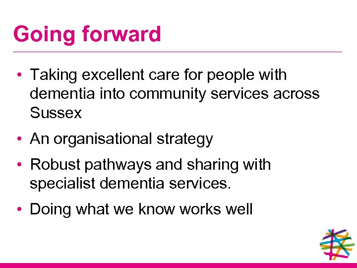 Going forward • Taking excellent care for people with dementia into community services across