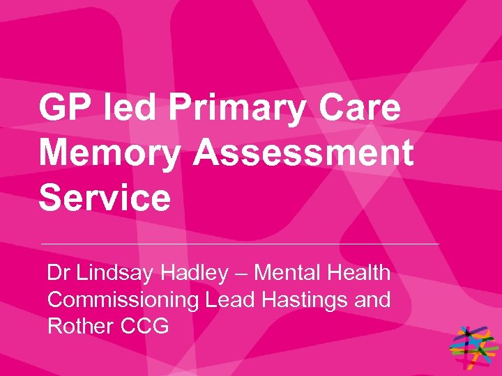 GP led Primary Care Memory Assessment Service Dr Lindsay Hadley – Mental Health Commissioning